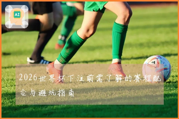 2026世界杯下注前需了解的赛程配合与避坑指南