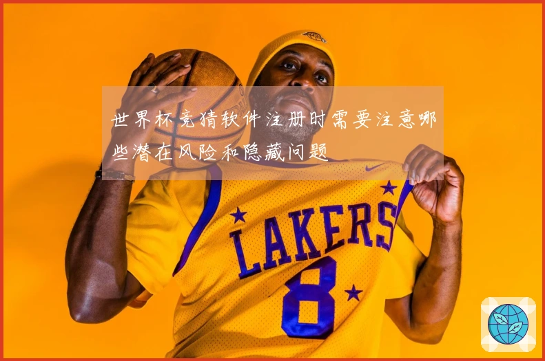 世界杯竞猜软件注册时需要注意哪些潜在风险和隐藏问题