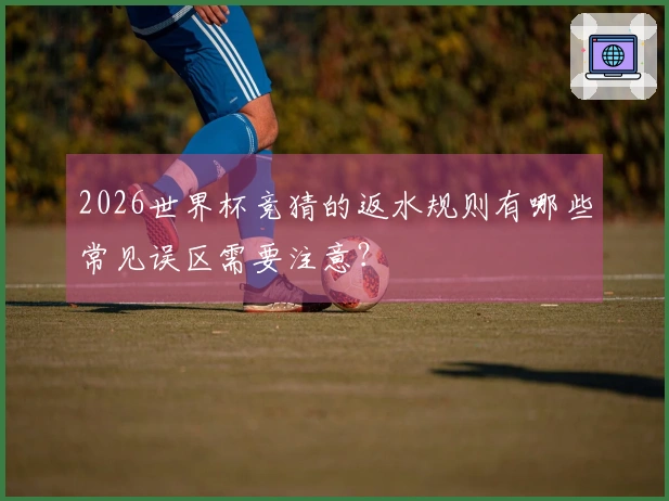 2026世界杯竞猜的返水规则有哪些常见误区需要注意？