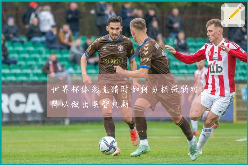 世界杯体彩竞猜时如何分析强弱对阵以做出明智判断
