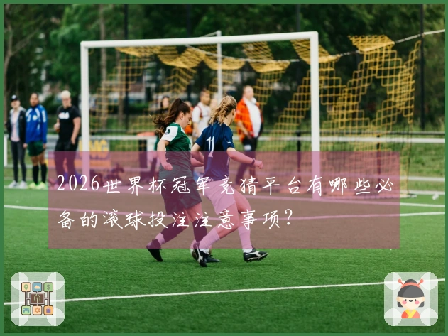 2026世界杯冠军竞猜平台有哪些必备的滚球投注注意事项？